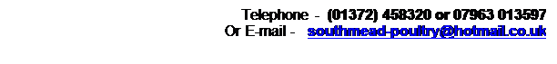 Text Box: Telephone -  (01372) 458320 or 07963 013597
Or E-mail -   southmead-poultry@hotmail.co.uk

