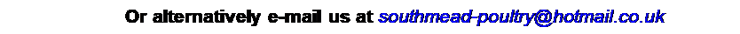 Text Box: Or alternatively e-mail us at southmead-poultry@hotmail.co.uk