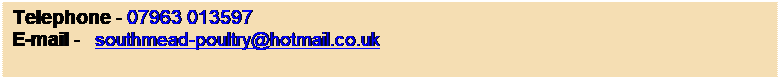 Text Box: Telephone - 07963 013597
E-mail -   southmead-poultry@hotmail.co.uk
