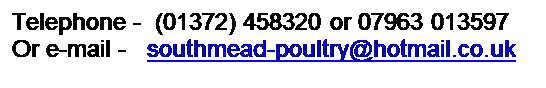Text Box: Telephone - (01372) 458320 or 07963 013597
Or e-mail - southmead-poultry@hotmail.co.uk